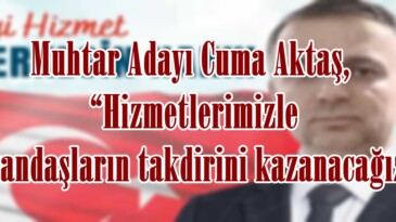 Muhtar Adayı Cuma Aktaş, “Hizmetlerimizle vatandaşların takdirini kazanacağız”