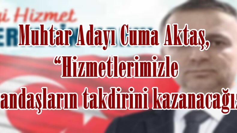 Muhtar Adayı Cuma Aktaş, “Hizmetlerimizle vatandaşların takdirini kazanacağız”