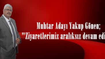 Muhtar Adayı Yakup Gönen; “Ziyaretlerimiz aralıksız devam ediyor”