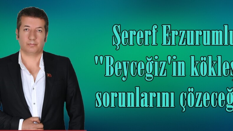 Şeref Erzurumlu, “Beyceğiz’in kökleşmiş sorunlarını çözeceğiz”