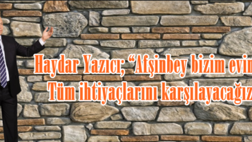 Haydar Yazıcı; “Afşinbey bizim evimiz. Tüm ihtiyaçlarını karşılayacağız”