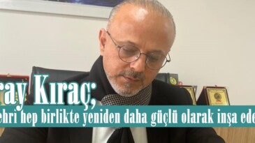 Koray Kıraç; “Bu şehri hep birlikte yeniden daha güçlü olarak inşa edeceğiz”