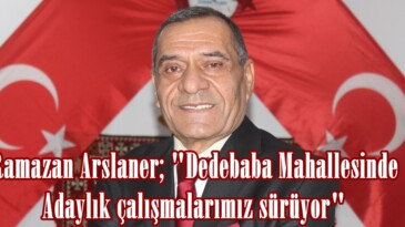 Ramazan Arslaner; “Dedebaba Mahallesinde Adaylık çalışmalarımız sürüyor”