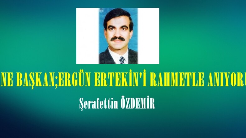 EFSANE BAŞKAN;ERGÜN ERTEKİN’İ RAHMETLE ANIYORUZ!..