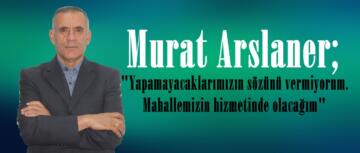 Murat Arslaner; “Yapamayacaklarımızın sözünü vermiyorum. Mahallemizin hizmetinde olacağım”