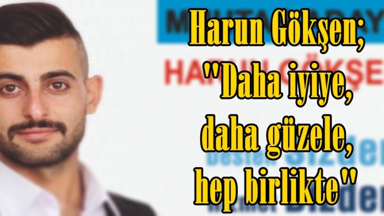 Harun Gökşen; “Daha iyiye,daha güzele,hep birlikte”