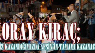 KORAY KIRAÇ; “BİZ KAZANDIĞIMIZDA AFŞİN’İN TAMAMI KAZANACAK”