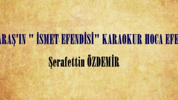 K.MARAŞ’IN ” İSMET EFENDİSİ” KARAOKUR HOCA EFENDİ!..