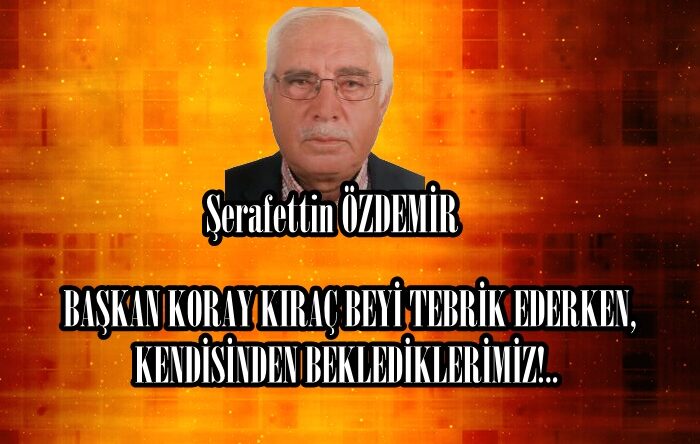 BAŞKAN KORAY KIRAÇ BEYİ TEBRİK EDERKEN, KENDİSİNDEN BEKLEDİKLERİMİZ!..