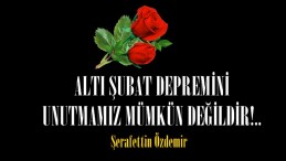 ALTI ŞUBAT DEPREMİNİ UNUTMAMIZ MÜMKÜN DEĞİLDİR!..