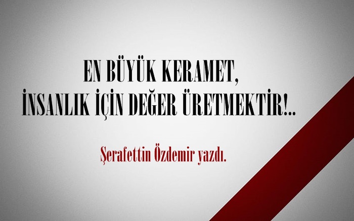 EN BÜYÜK KERAMET, İNSANLIK İÇİN DEĞER ÜRETMEKTİR!..