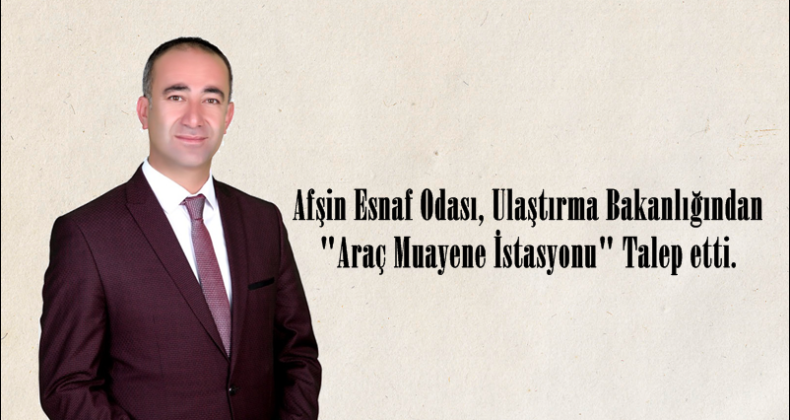 Afşin Esnaf Odası, Ulaştırma Bakanlığından “Araç Muayene İstasyonu” Talep etti.