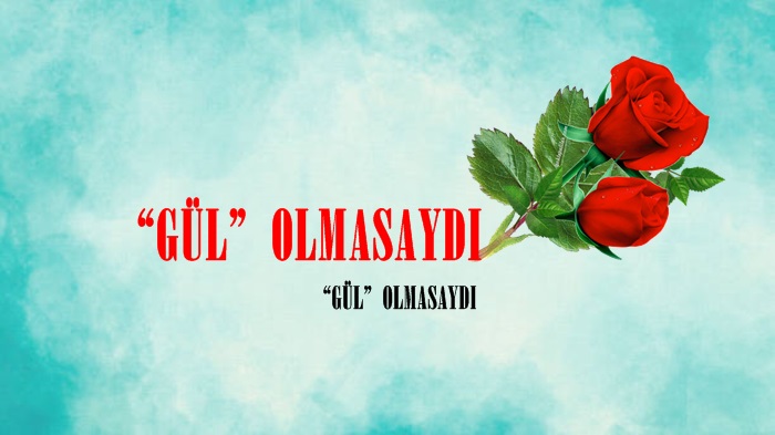 “GÜL” OLMASAYDI.