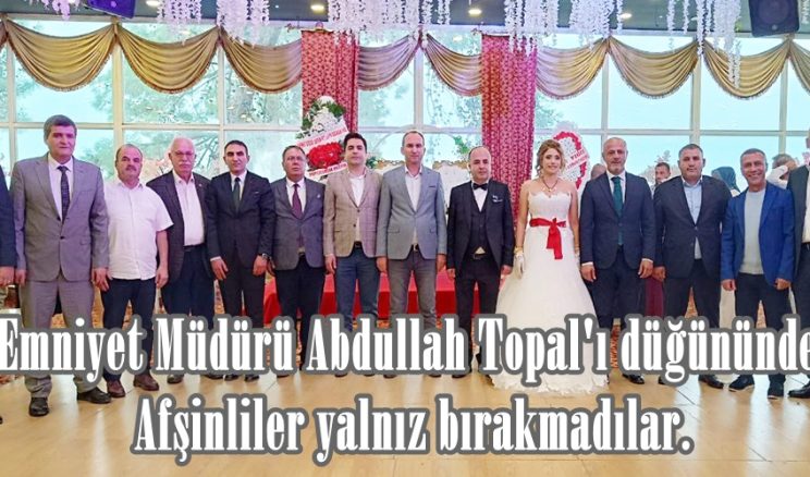 Emniyet Müdürü Abdullah Topal’ı düğününde, Afşinliler yalnız bırakmadılar.