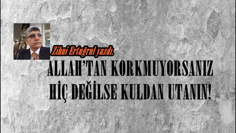 ALLAH’TAN KORKMUYORSANIZ HİÇ DEĞİLSE KULDAN UTANIN!