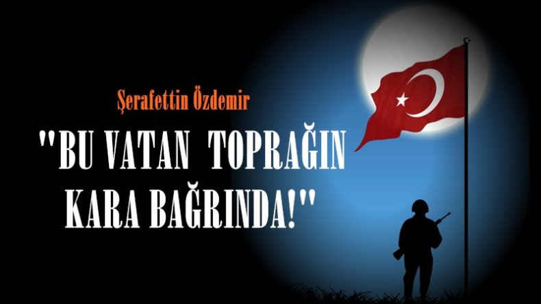 “BU VATAN TOPRAĞIN KARA BAĞRINDA!”