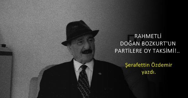 RAHMETLİ DOĞAN BOZKURT’UN PARTİLERE OY TAKSİMİ!.. 