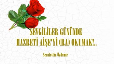 SEVGİLİLER GÜNÜNDE  HAZRETİ AİŞE’Yİ (RA) OKUMAK!..