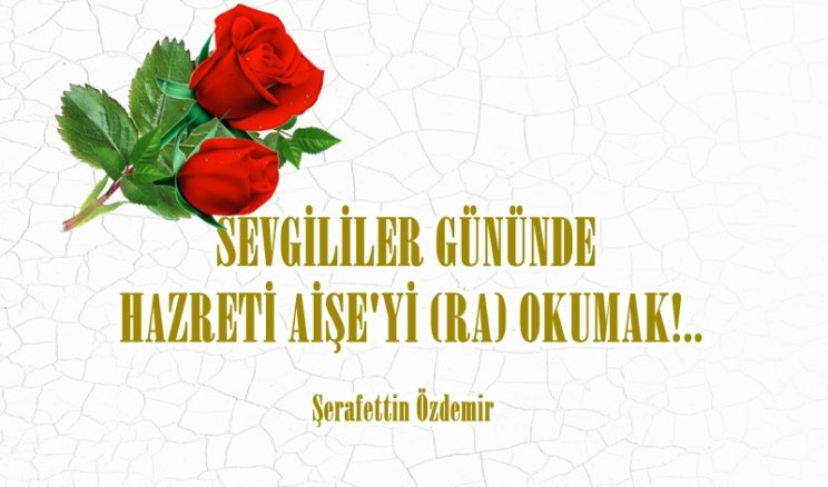 SEVGİLİLER GÜNÜNDE  HAZRETİ AİŞE’Yİ (RA) OKUMAK!..