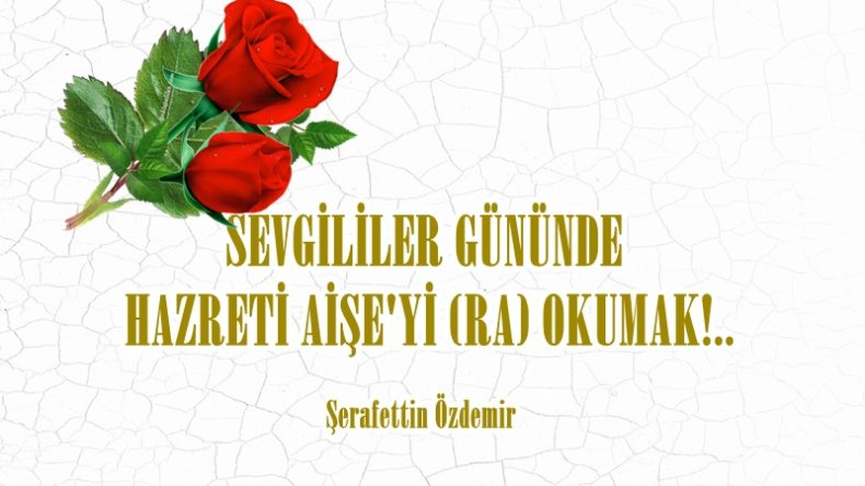 SEVGİLİLER GÜNÜNDE  HAZRETİ AİŞE’Yİ (RA) OKUMAK!..