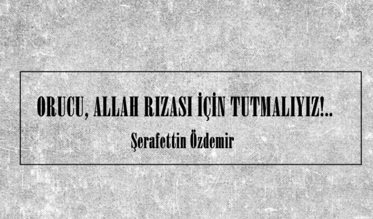 ORUCU, ALLAH RIZASI İÇİN TUTMALIYIZ!..