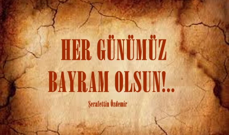  HER GÜNÜMÜZ BAYRAM OLSUN!..