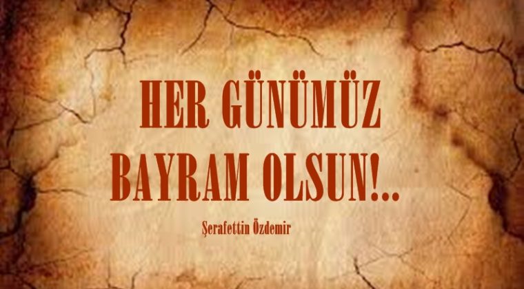  HER GÜNÜMÜZ BAYRAM OLSUN!..