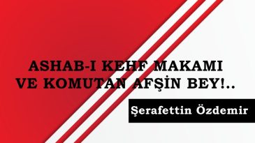 ASHAB-I KEHF MAKAMI VE KOMUTAN AFŞİN BEY!..