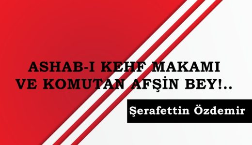 ASHAB-I KEHF MAKAMI VE KOMUTAN AFŞİN BEY!..