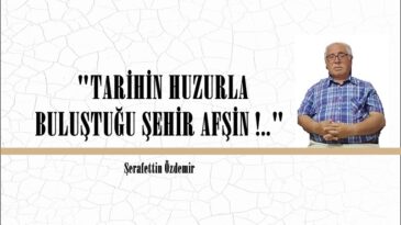 “TARİHİN HUZURLA BULUŞTUĞU ŞEHİR AFŞİN !..” 