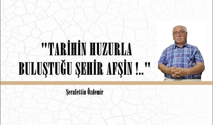 “TARİHİN HUZURLA BULUŞTUĞU ŞEHİR AFŞİN !..” 