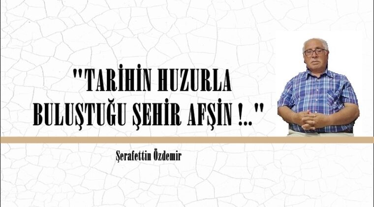 “TARİHİN HUZURLA BULUŞTUĞU ŞEHİR AFŞİN !..” 
