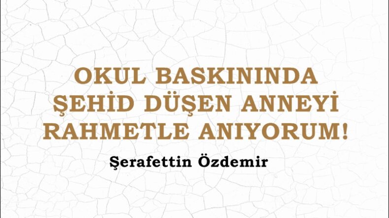 OKUL BASKININDA ŞEHİD DÜŞEN ANNEYİ RAHMETLE ANIYORUM!