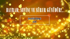 BAYRAM; SEVİNÇ VE SÜRUR GÜNÜDÜR!..