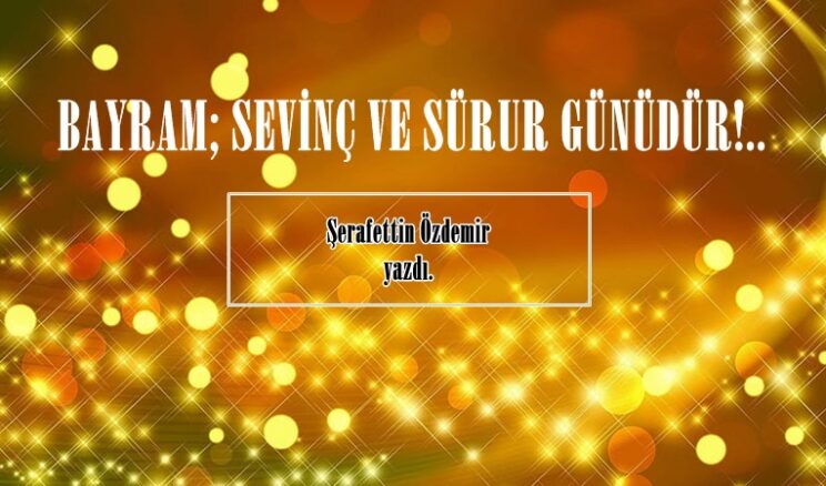 BAYRAM; SEVİNÇ VE SÜRUR GÜNÜDÜR!..