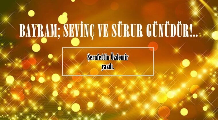 BAYRAM; SEVİNÇ VE SÜRUR GÜNÜDÜR!..