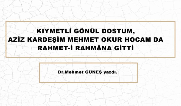 KIYMETLİ GÖNÜL DOSTUM, AZİZ KARDEŞİM MEHMET OKUR HOCAM DA RAHMET-İ RAHMÂNA GİTTİ.