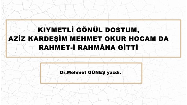 KIYMETLİ GÖNÜL DOSTUM, AZİZ KARDEŞİM MEHMET OKUR HOCAM DA RAHMET-İ RAHMÂNA GİTTİ.