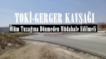 TOKİ-GERGER KAVŞAĞI: Ölüm Tuzağına Dönmeden Müdahale Edilmeli!