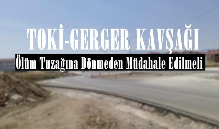 TOKİ-GERGER KAVŞAĞI: Ölüm Tuzağına Dönmeden Müdahale Edilmeli!
