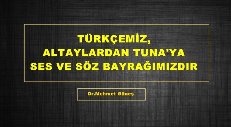 TÜRKÇEMİZ, ALTAYLARDAN TUNA’YA SES VE SÖZ BAYRAĞIMIZDIR.