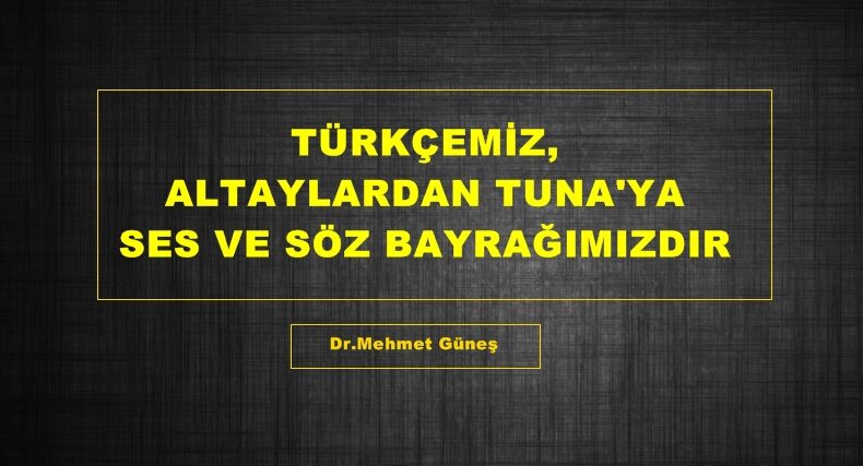 TÜRKÇEMİZ, ALTAYLARDAN TUNA’YA SES VE SÖZ BAYRAĞIMIZDIR.