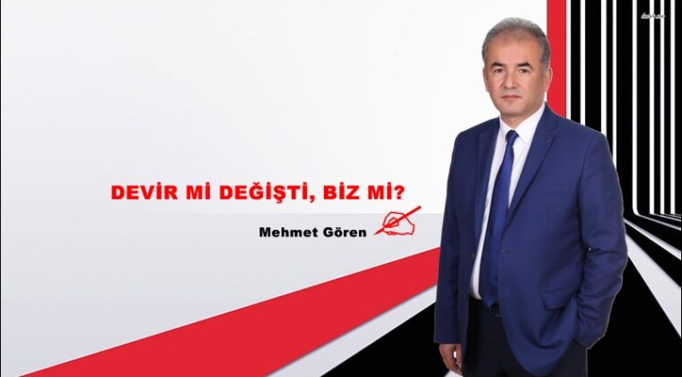 DEVİR Mİ DEĞİŞTİ, BİZ Mİ?