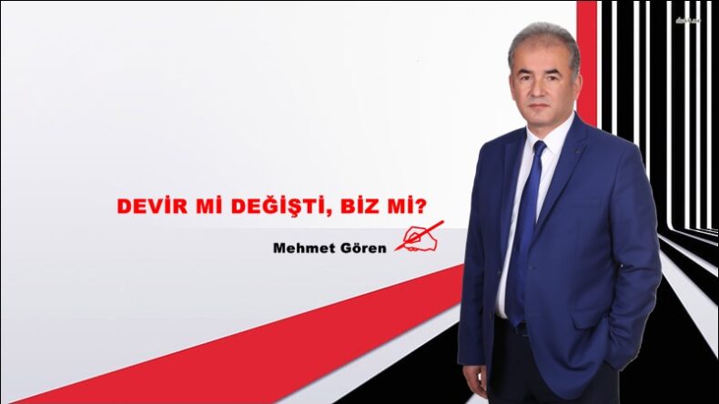 DEVİR Mİ DEĞİŞTİ, BİZ Mİ?